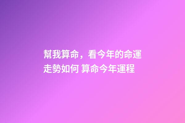 幫我算命，看今年的命運走勢如何 算命今年運程-第1張-觀點-玄機派